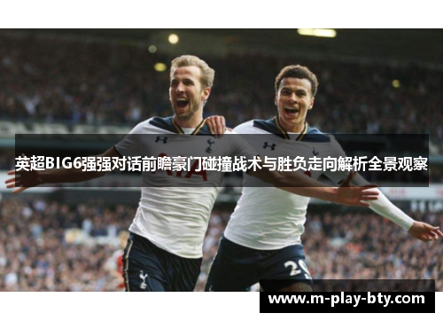 英超BIG6强强对话前瞻豪门碰撞战术与胜负走向解析全景观察