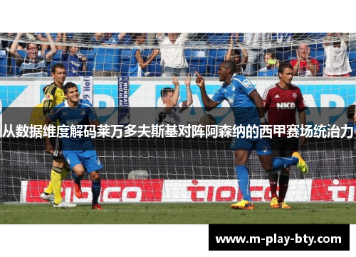 从数据维度解码莱万多夫斯基对阵阿森纳的西甲赛场统治力