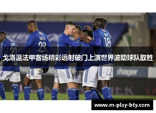 戈洛温法甲客场精彩远射破门上演世界波助球队取胜 戈洛温法甲客场精彩远射破门上演世界波助球队取胜