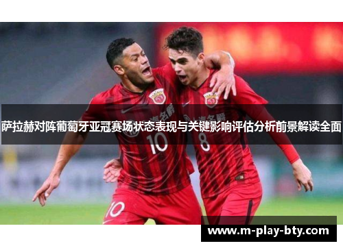 萨拉赫对阵葡萄牙亚冠赛场状态表现与关键影响评估分析前景解读全面 萨拉赫对阵葡萄牙亚冠赛场状态表现与关键影响评估分析前景解读全面