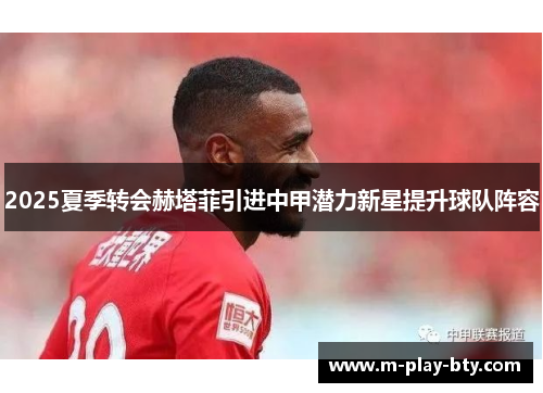 2025夏季转会赫塔菲引进中甲潜力新星提升球队阵容