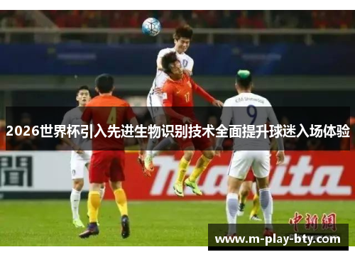 2026世界杯引入先进生物识别技术全面提升球迷入场体验