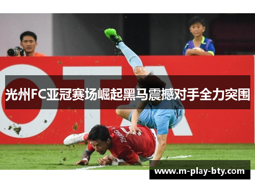 光州FC亚冠赛场崛起黑马震撼对手全力突围 光州FC亚冠赛场崛起黑马震撼对手全力突围