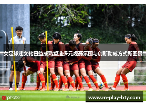 女足球迷文化日益成熟塑造多元观赛氛围与创新助威方式新图景 女足球迷文化日益成熟塑造多元观赛氛围与创新助威方式新图景