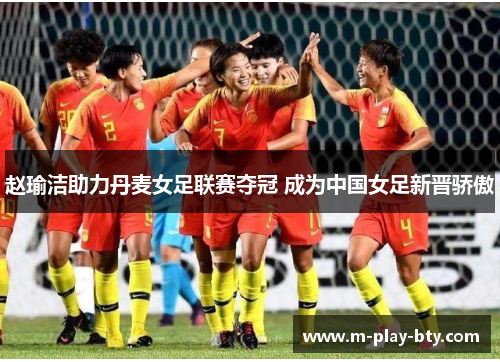 赵瑜洁助力丹麦女足联赛夺冠 成为中国女足新晋骄傲 赵瑜洁助力丹麦女足联赛夺冠 成为中国女足新晋骄傲