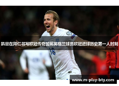 凯恩在拜仁书写欧冠传奇加冕英格兰球员欧冠进球历史第一人时刻