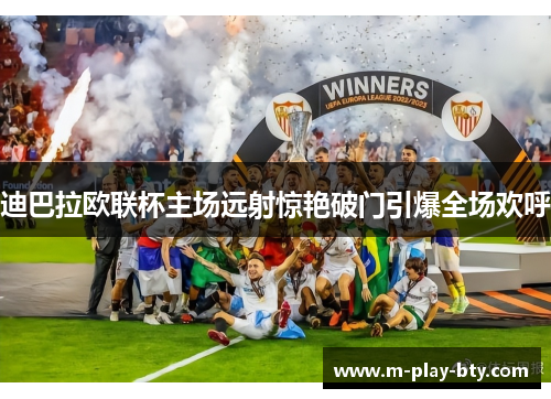 迪巴拉欧联杯主场远射惊艳破门引爆全场欢呼 迪巴拉欧联杯主场远射惊艳破门引爆全场欢呼